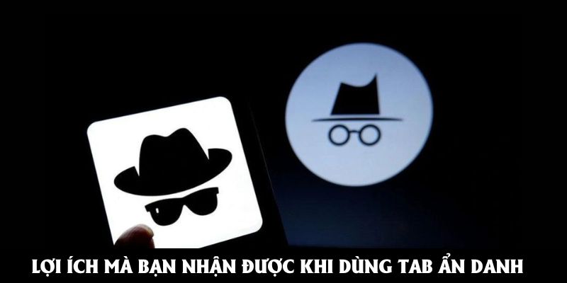 Lợi ích mà bạn nhận được khi dùng tab ẩn danh