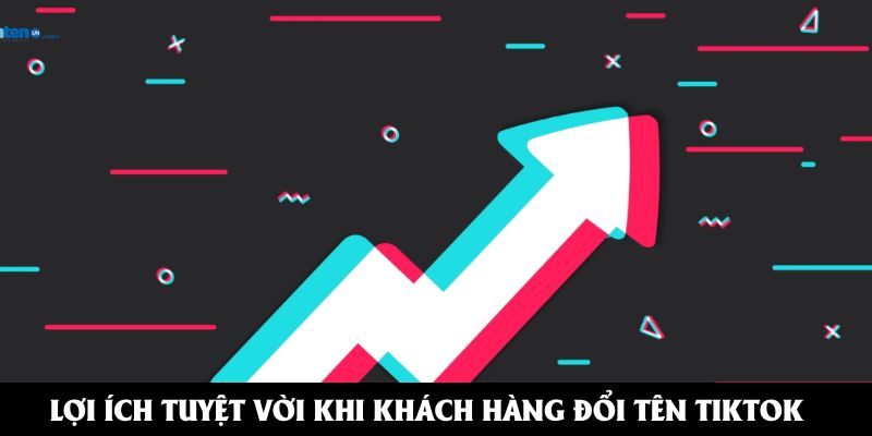Lợi ích tuyệt vời khi khách hàng đổi tên Tiktok