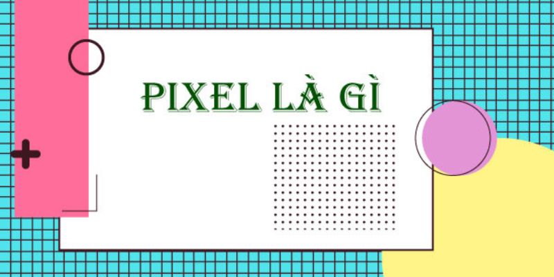 Bạn có biết pixel là gì?