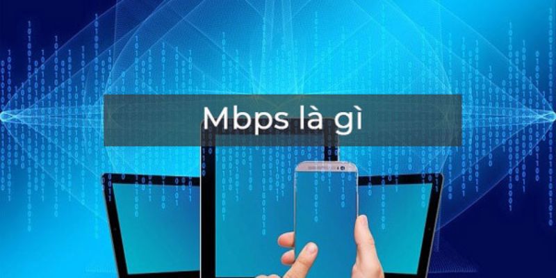 Nắm rõ khái niệm về Mbps là gì